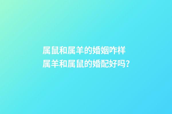 属鼠和属羊的婚姻咋样 属羊和属鼠的婚配好吗？-第1张-观点-玄机派